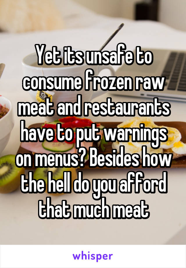 Yet its unsafe to consume frozen raw meat and restaurants have to put warnings on menus? Besides how the hell do you afford that much meat