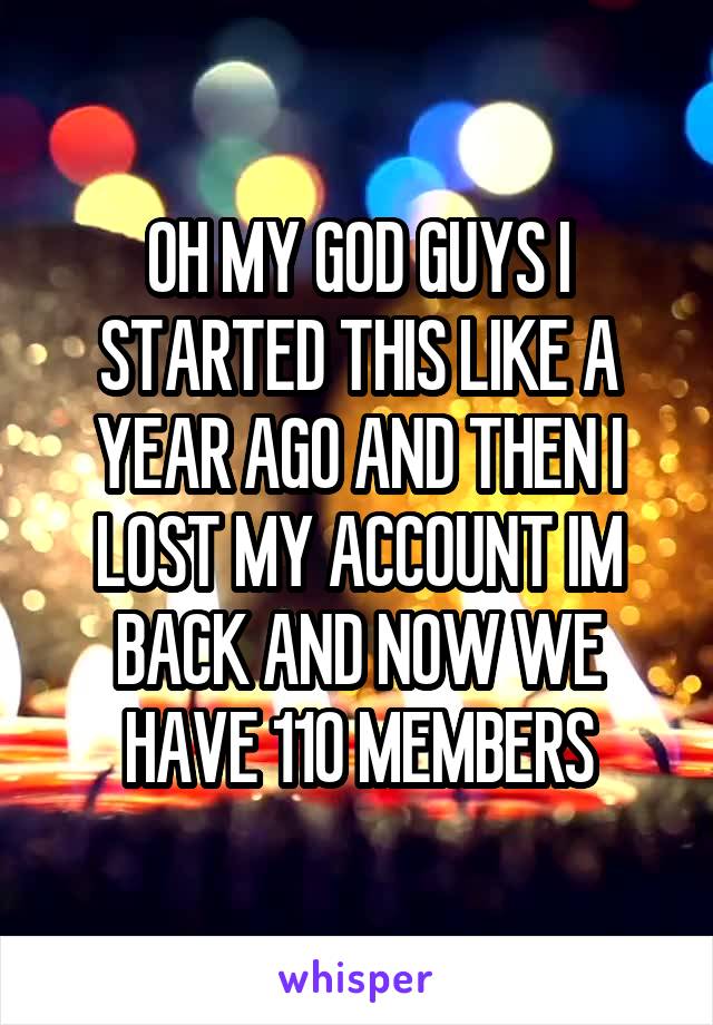 OH MY GOD GUYS I STARTED THIS LIKE A YEAR AGO AND THEN I LOST MY ACCOUNT IM BACK AND NOW WE HAVE 110 MEMBERS