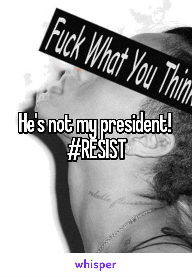 He's not my president! 
#RESIST
