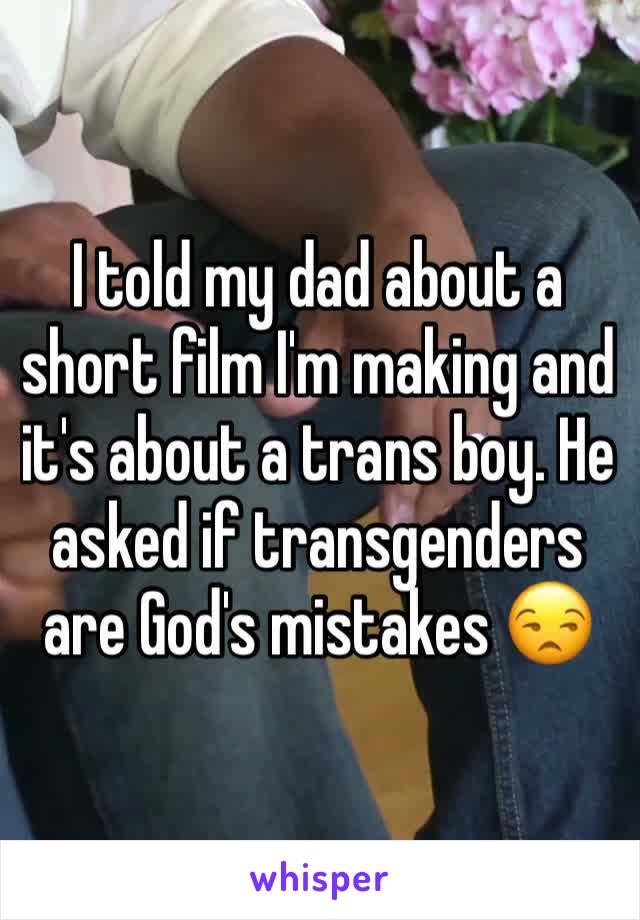 I told my dad about a short film I'm making and it's about a trans boy. He asked if transgenders are God's mistakes 😒