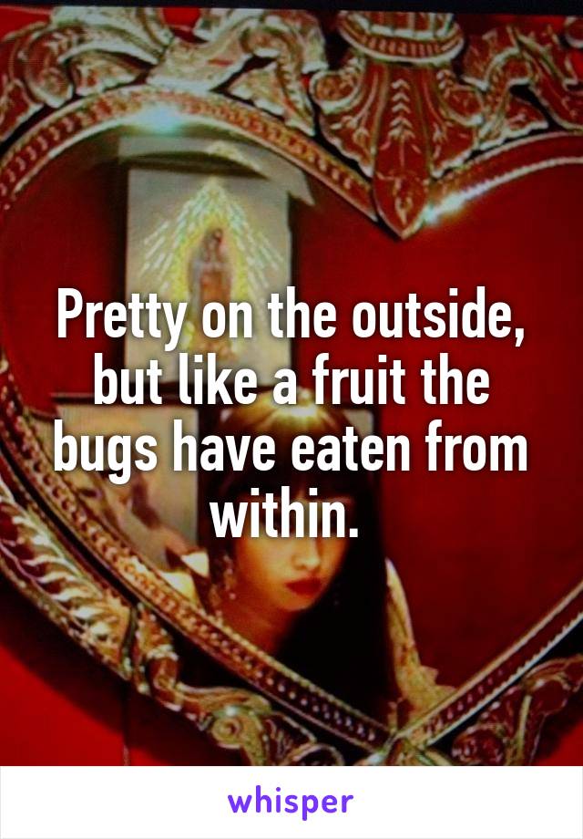 Pretty on the outside, but like a fruit the bugs have eaten from within. 
