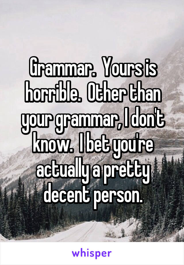 Grammar.  Yours is horrible.  Other than your grammar, I don't know.  I bet you're actually a pretty decent person.