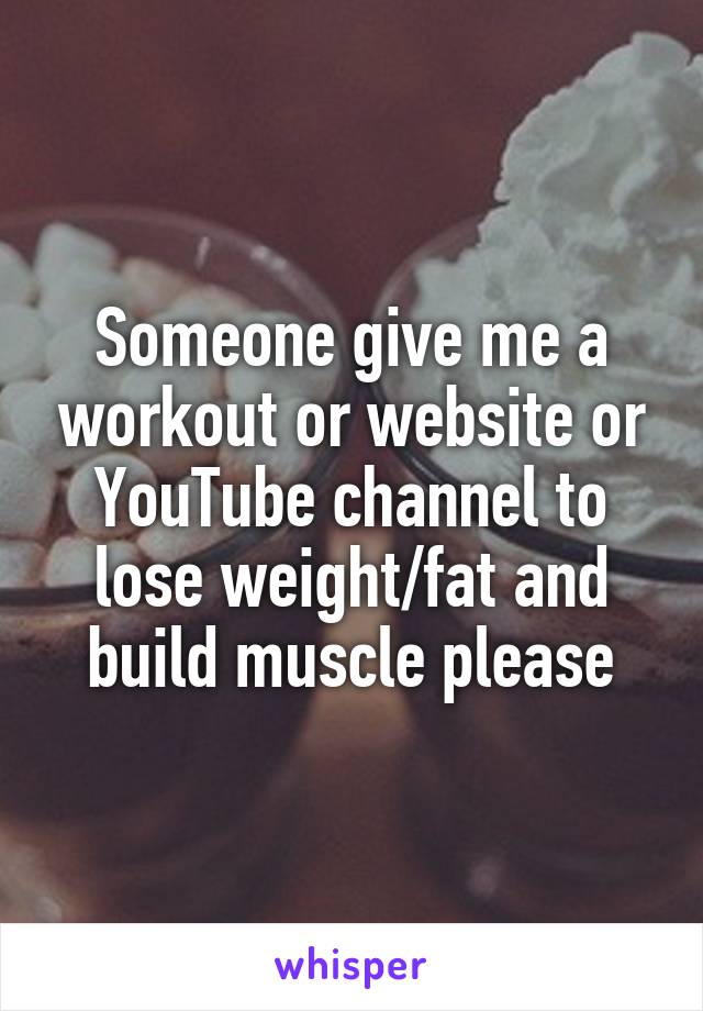 Someone give me a workout or website or YouTube channel to lose weight/fat and build muscle please