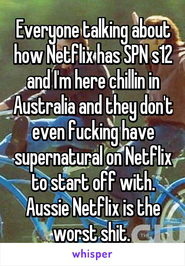 Everyone talking about how Netflix has SPN s12 and I'm here chillin in Australia and they don't even fucking have supernatural on Netflix to start off with. Aussie Netflix is the worst shit. 
