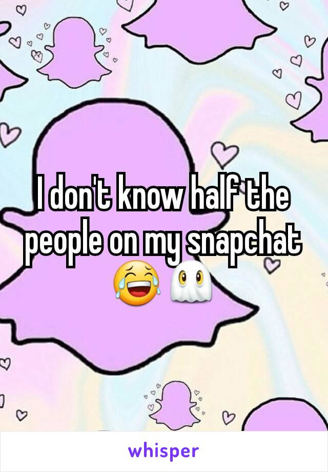 I don't know half the people on my snapchat 😂👻