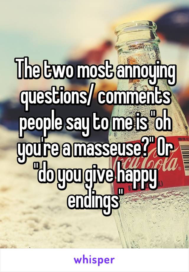 The two most annoying questions/ comments people say to me is "oh you're a masseuse?" Or "do you give happy endings"