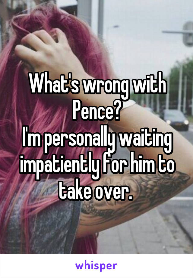 What's wrong with Pence?
I'm personally waiting impatiently for him to take over. 