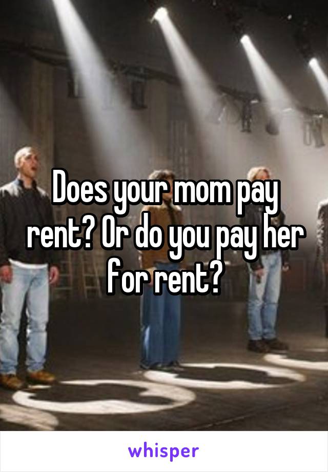 Does your mom pay rent? Or do you pay her for rent?