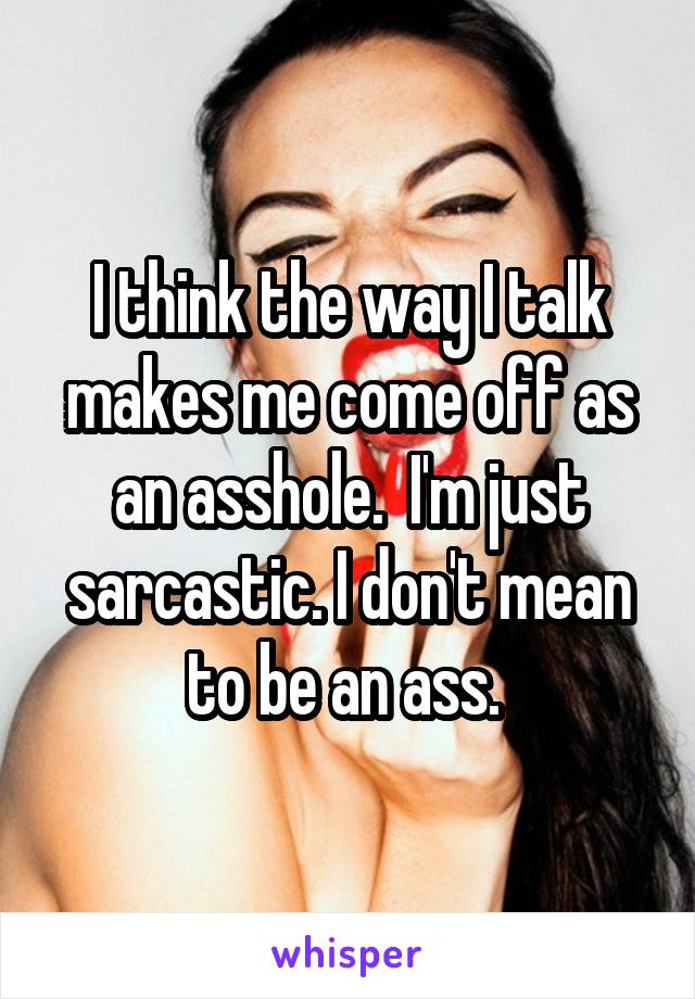 I think the way I talk makes me come off as an asshole.  I'm just sarcastic. I don't mean to be an ass. 