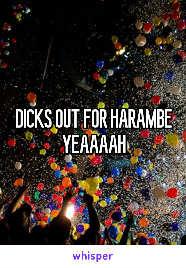 DICKS OUT FOR HARAMBE
YEAAAAH