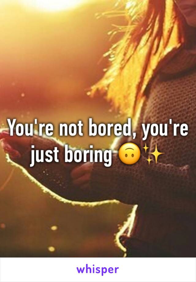 You're not bored, you're just boring 🙃✨