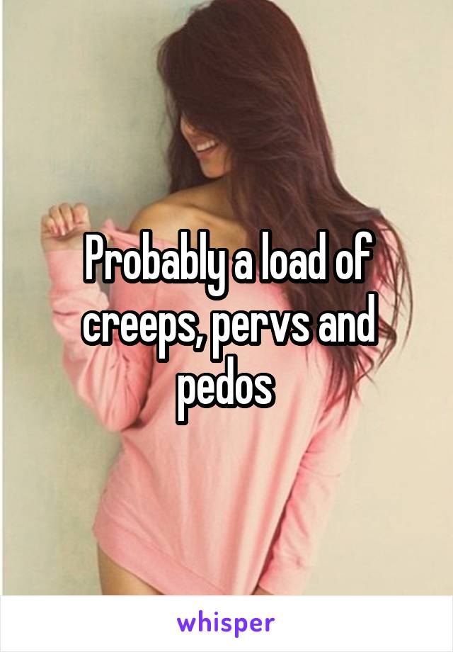 Probably a load of creeps, pervs and pedos 