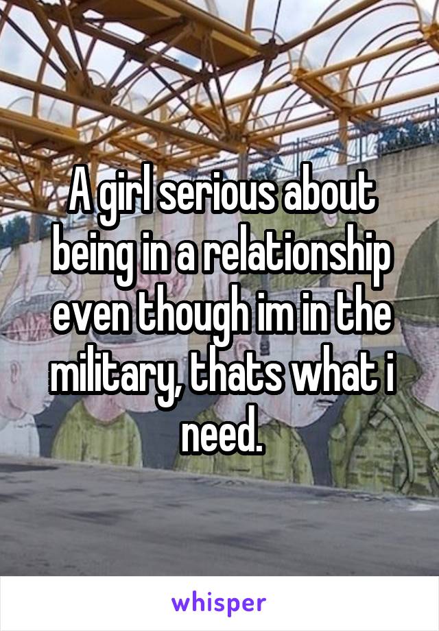 A girl serious about being in a relationship even though im in the military, thats what i need.