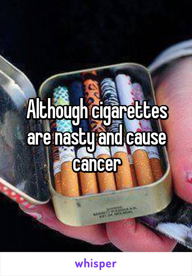 Although cigarettes are nasty and cause cancer
