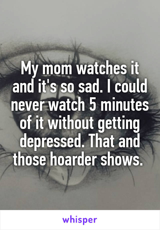 My mom watches it and it's so sad. I could never watch 5 minutes of it without getting depressed. That and those hoarder shows. 