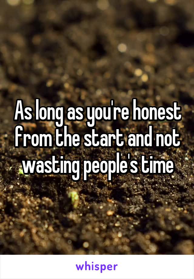 As long as you're honest from the start and not wasting people's time