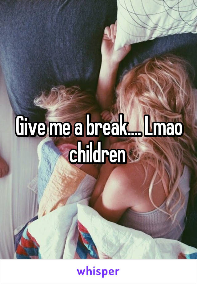 Give me a break.... Lmao children 