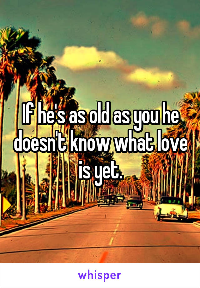 If he's as old as you he doesn't know what love is yet.