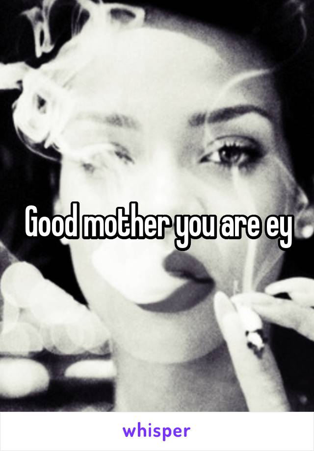 Good mother you are ey