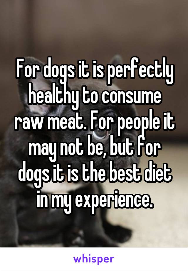 For dogs it is perfectly healthy to consume raw meat. For people it may not be, but for dogs it is the best diet in my experience.