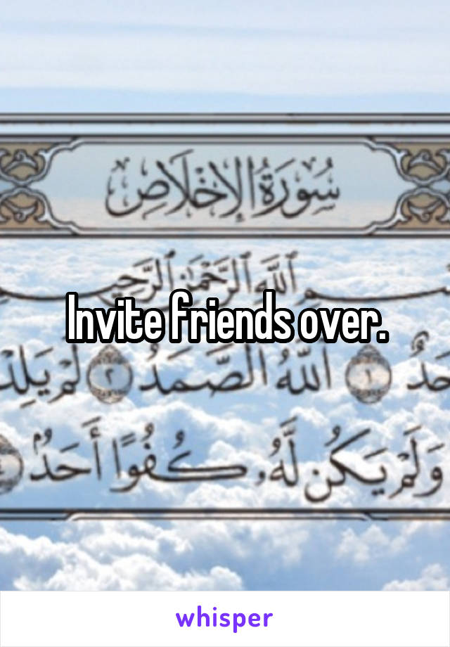 Invite friends over.