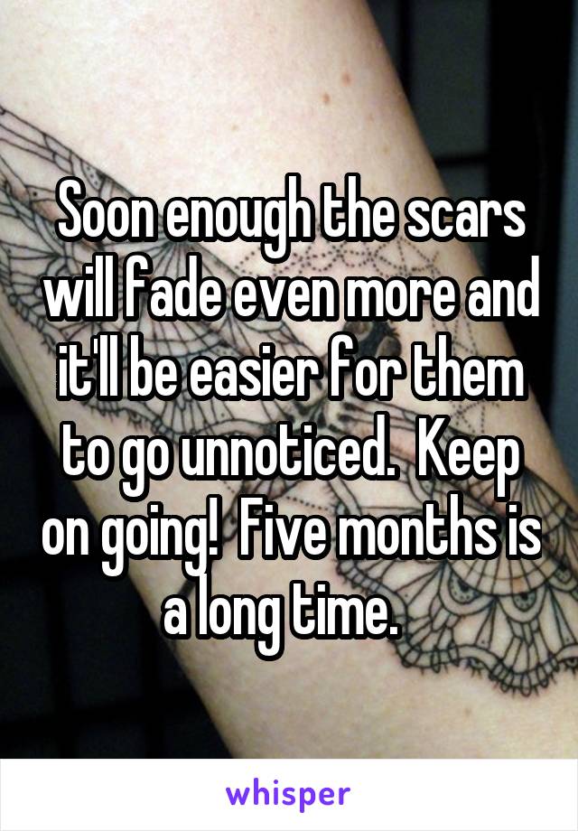 Soon enough the scars will fade even more and it'll be easier for them to go unnoticed.  Keep on going!  Five months is a long time.  
