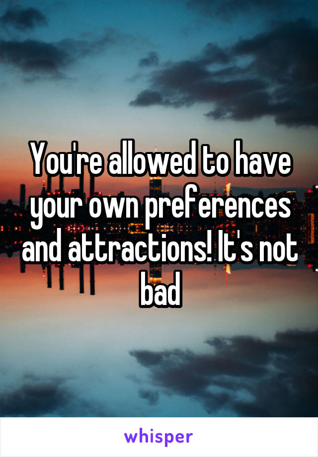 You're allowed to have your own preferences and attractions! It's not bad