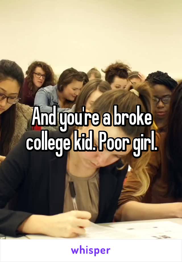 And you're a broke college kid. Poor girl.