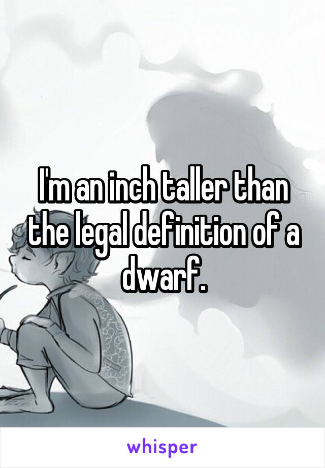 I'm an inch taller than the legal definition of a dwarf.