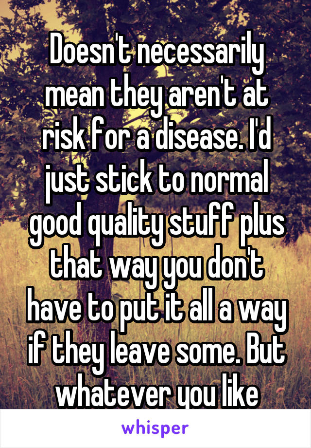 Doesn't necessarily mean they aren't at risk for a disease. I'd just stick to normal good quality stuff plus that way you don't have to put it all a way if they leave some. But whatever you like