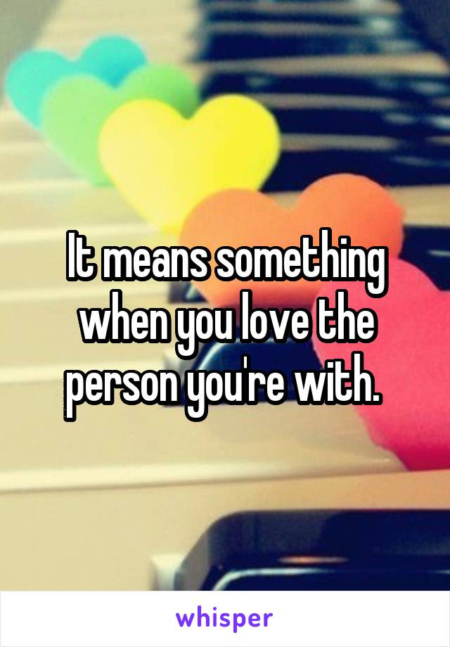 It means something when you love the person you're with. 