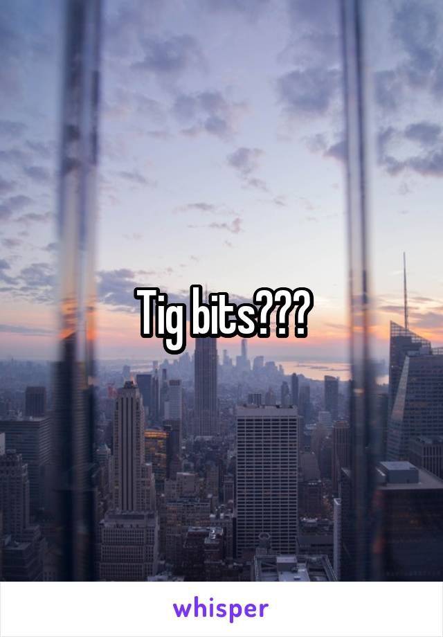 Tig bits???