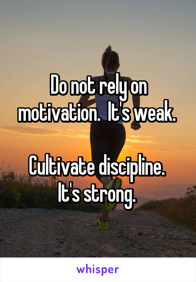 Do not rely on motivation.  It's weak. 

Cultivate discipline.  It's strong. 
