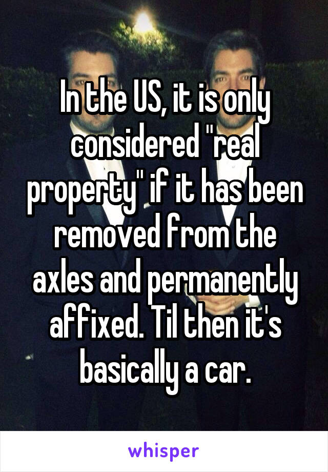 In the US, it is only considered "real property" if it has been removed from the axles and permanently affixed. Til then it's basically a car.