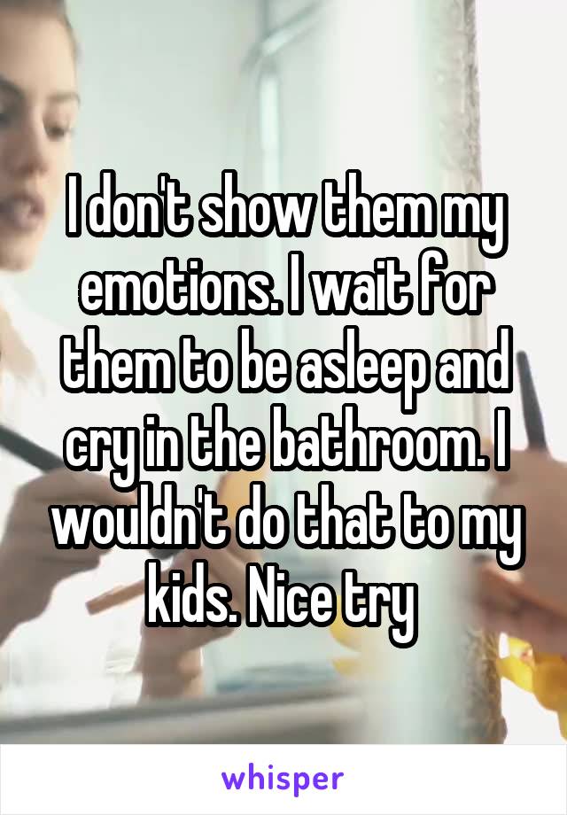 I don't show them my emotions. I wait for them to be asleep and cry in the bathroom. I wouldn't do that to my kids. Nice try 
