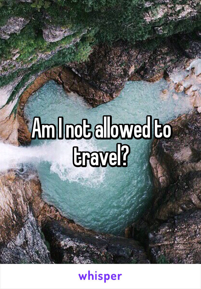 Am I not allowed to travel?