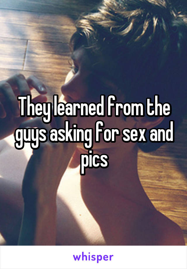 They learned from the guys asking for sex and pics