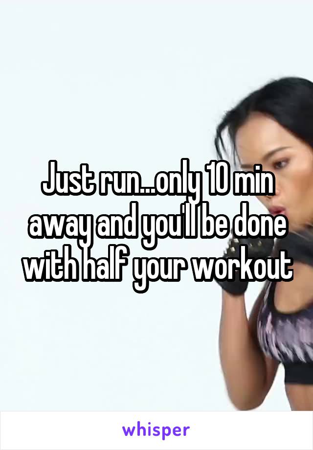 Just run...only 10 min away and you'll be done with half your workout