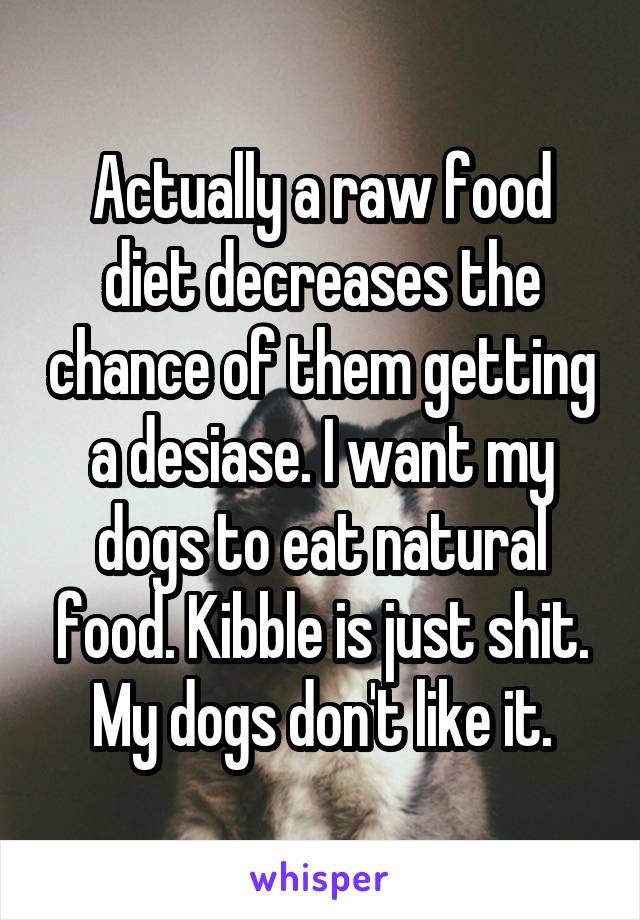 Actually a raw food diet decreases the chance of them getting a desiase. I want my dogs to eat natural food. Kibble is just shit. My dogs don't like it.