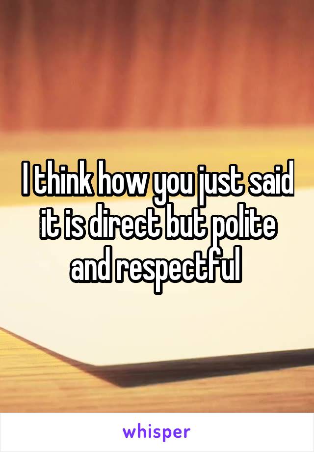 I think how you just said it is direct but polite and respectful 