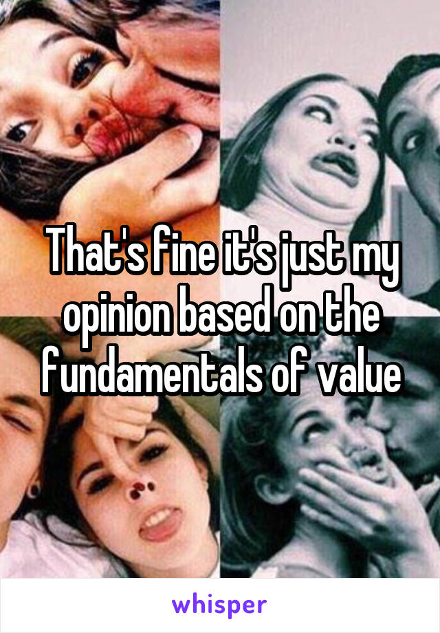 That's fine it's just my opinion based on the fundamentals of value
