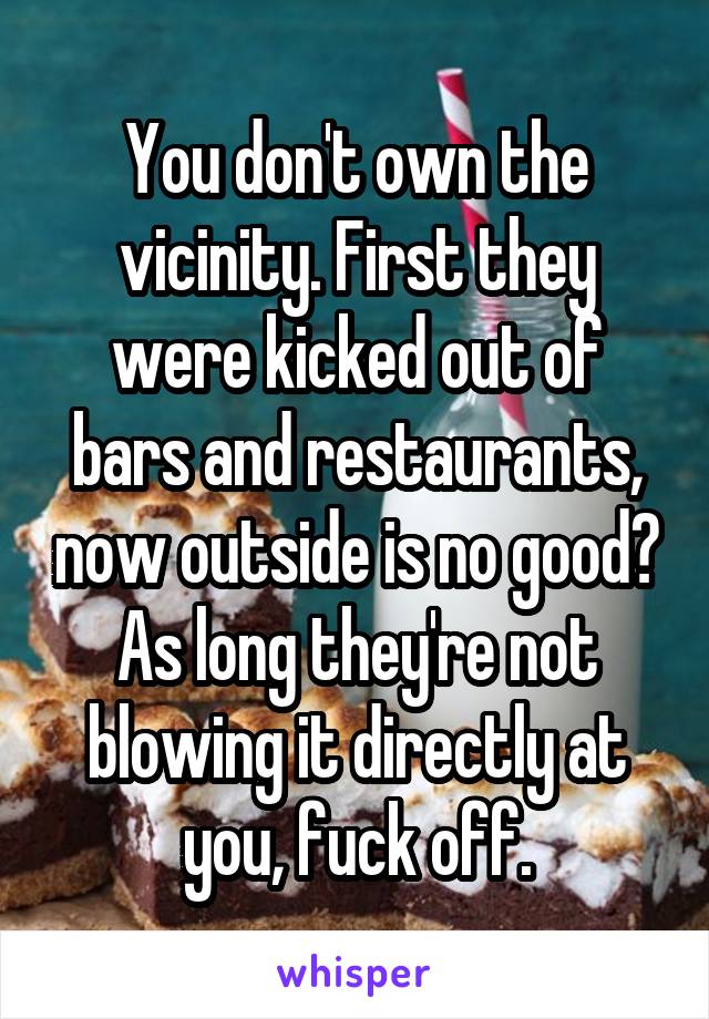 You don't own the vicinity. First they were kicked out of bars and restaurants, now outside is no good? As long they're not blowing it directly at you, fuck off.