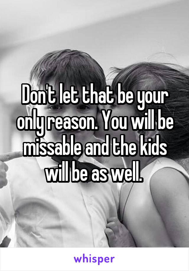 Don't let that be your only reason. You will be missable and the kids will be as well. 