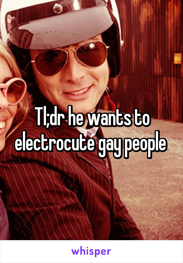 Tl;dr he wants to electrocute gay people 