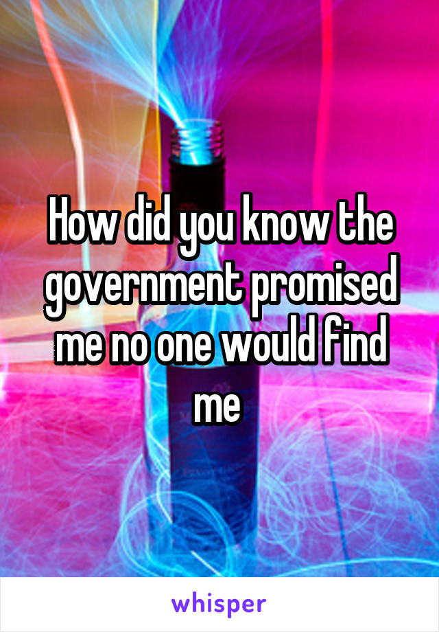 How did you know the government promised me no one would find me 
