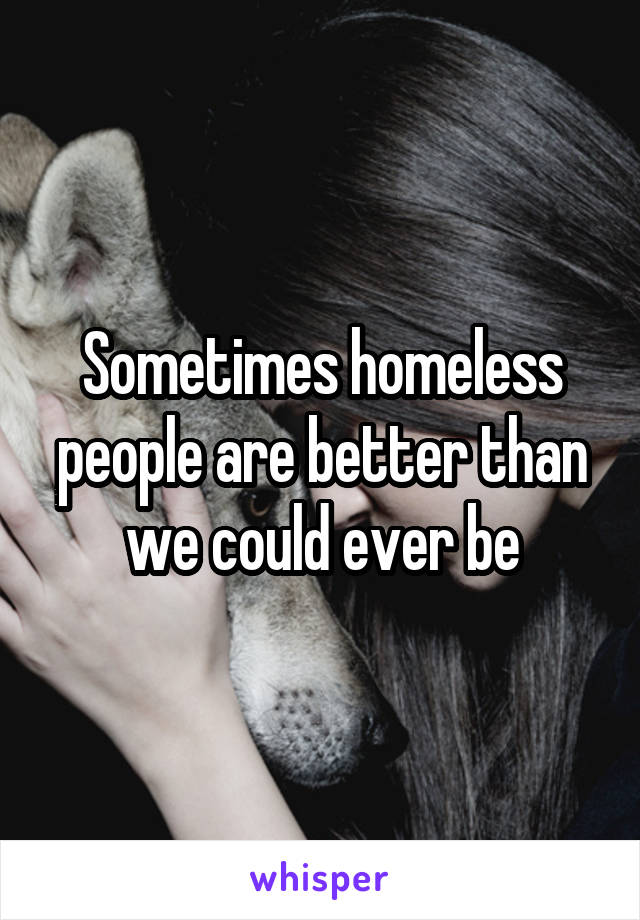 Sometimes homeless people are better than we could ever be