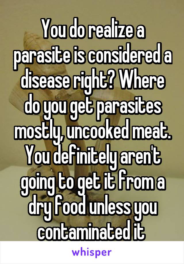 You do realize a parasite is considered a disease right? Where do you get parasites mostly, uncooked meat. You definitely aren't going to get it from a dry food unless you contaminated it 