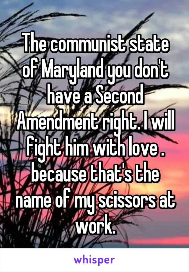 The communist state of Maryland you don't have a Second Amendment right. I will fight him with love . because that's the name of my scissors at work.