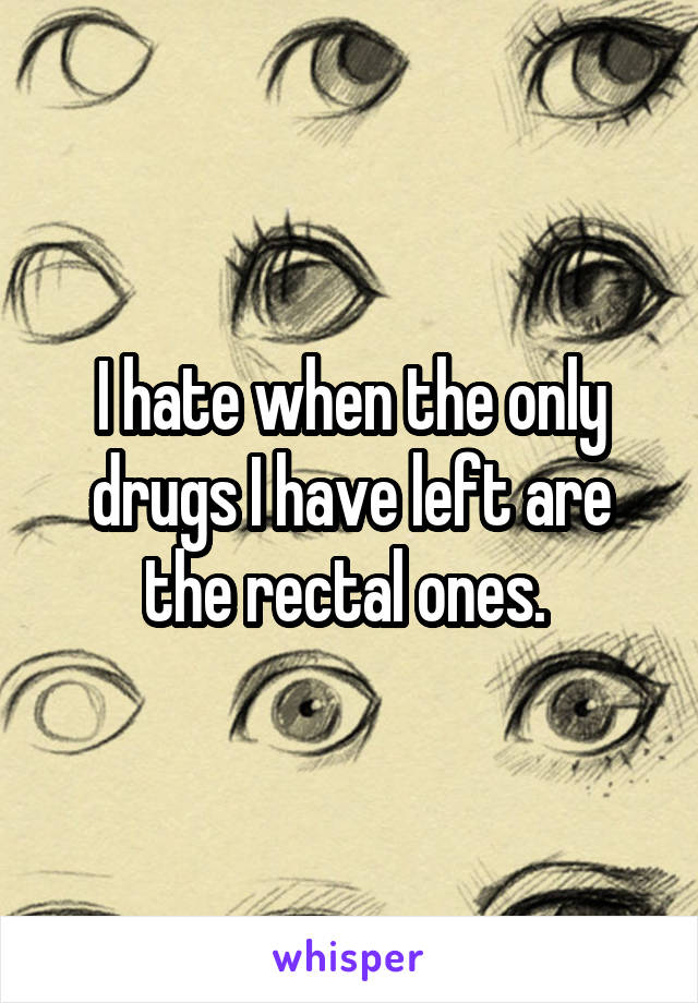 I hate when the only drugs I have left are the rectal ones. 