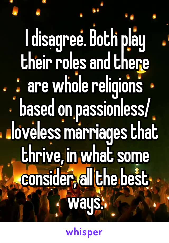 I disagree. Both play their roles and there are whole religions based on passionless/ loveless marriages that thrive, in what some consider, all the best ways.